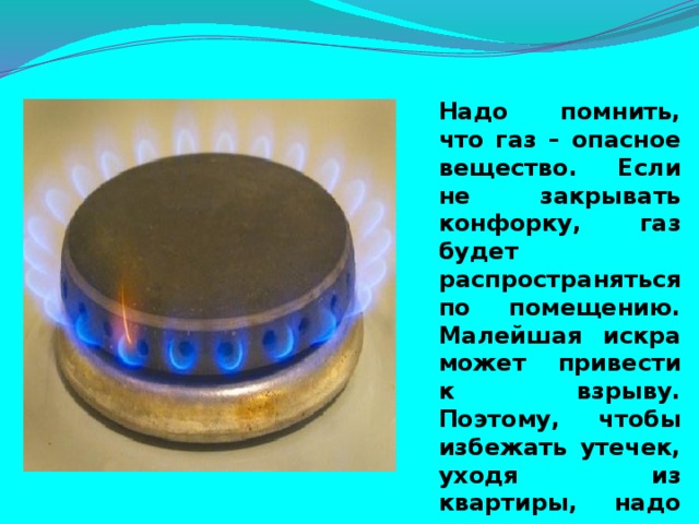 Надо помнить, что газ – опасное вещество. Если не закрывать конфорку, газ будет распространяться по помещению. Малейшая искра может привести к взрыву. Поэтому, чтобы избежать утечек, уходя из квартиры, надо перекрывать подачу газа специальным краном.