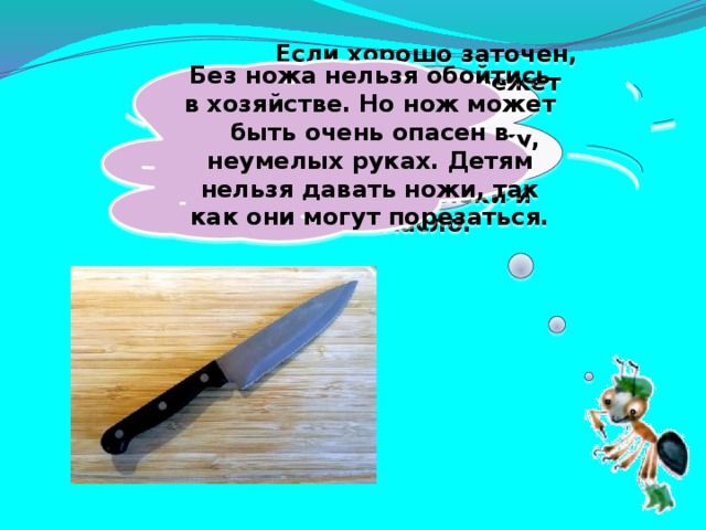 Без ножа нельзя обойтись в хозяйстве. Но нож может быть очень опасен в неумелых руках. Детям нельзя давать ножи, так как они могут порезаться. Если хорошо заточен, Всё легко он режет очень – Хлеб, картошку, свёклу, мясо, Рыбу, яблоки и масло.