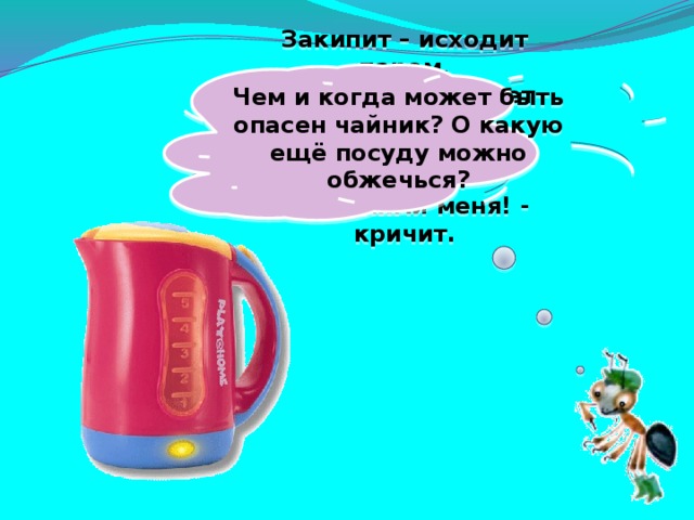 Чем и когда может быть опасен чайник? О какую ещё посуду можно обжечься? Закипит – исходит паром, И свистит, и пышет жаром, Крышкой брякает, стучит. - Эй, сними меня! - кричит.