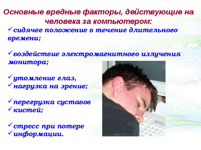Основные вредные факторы, действующие на человека за компьютером: сидячее положение в течение длительного времени;  воздействие электромагнитного излучения монитора;  утомление глаз, нагрузка на зрение;  перегрузка суставов кистей;