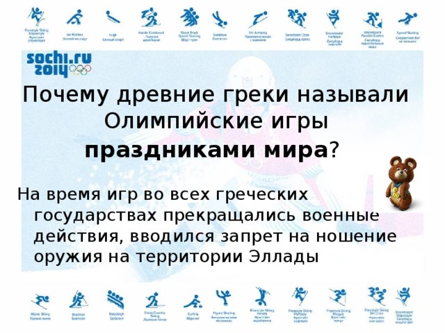 Почему древние греки называли Олимпийские игры праздниками мира ?  На время игр во всех греческих государствах прекращались военные действия, вводился запрет на ношение оружия на территории Эллады