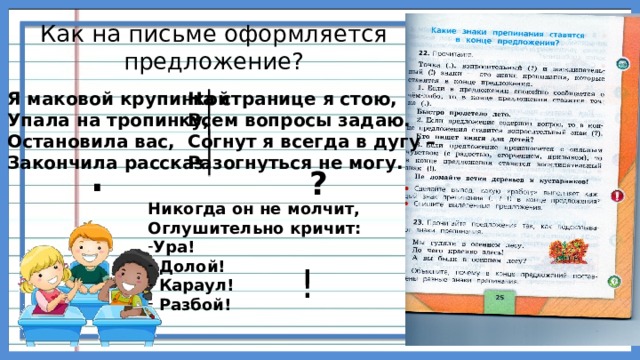 Как на письме оформляется предложение?   Я маковой крупинкой На странице я стою, Всем вопросы задаю. Упала на тропинку, Согнут я всегда в дугу – Остановила вас, Закончила рассказ. Разогнуться не могу. . ? Никогда он не молчит, Оглушительно кричит: Ура!  Долой!  Караул!  Разбой! !