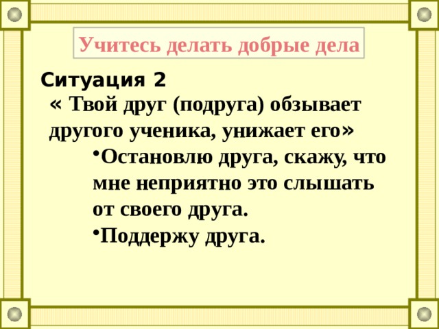 Учитесь делать добрые дела Ситуация 2 « Твой друг (подруга) обзывает другого ученика, унижает его »