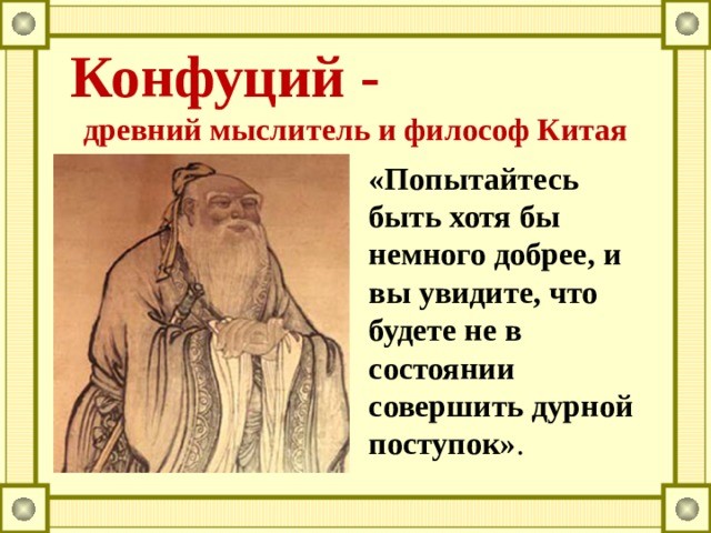 Конфуций -  древний мыслитель и философ Китая «Попытайтесь быть хотя бы немного добрее, и вы увидите, что будете не в состоянии совершить дурной поступок» .