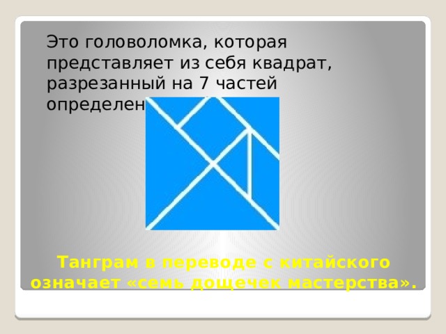 Это головоломка, которая представляет из себя квадрат, разрезанный на 7 частей определенным образом. Танграм в переводе с китайского означает «семь дощечек мастерства».