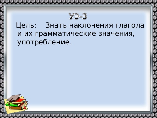 Цель: Знать наклонения глагола и их грамматические значения, употребление.