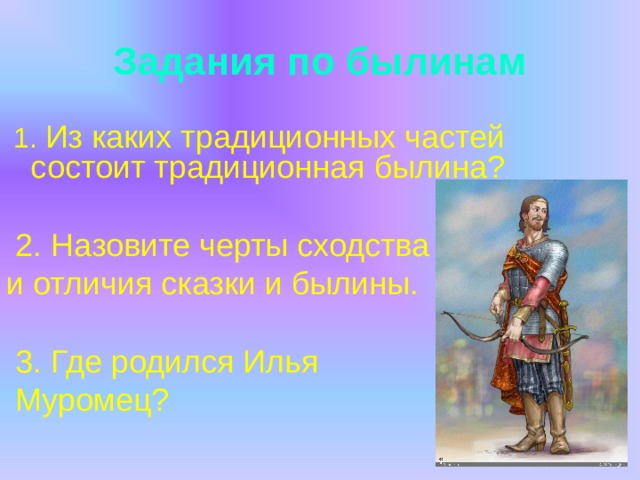 Задания по былинам  1. Из каких традиционных частей состоит традиционная былина?  2. Назовите черты сходства и отличия сказки и былины.  3. Где родился Илья  Муромец?