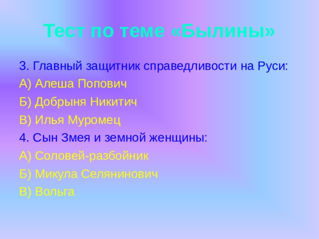 Тест по теме «Былины» 3.  Главный защитник справедливости на Руси: А) Алеша Попович Б) Добрыня Никитич В) Илья Муромец 4. Сын Змея и земной женщины: А) Соловей-разбойник Б) Микула Селянинович В) Вольга