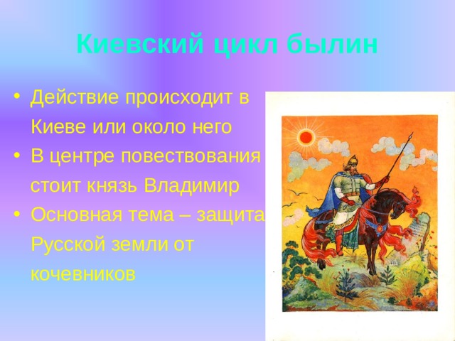 Киевский цикл былин Действие происходит в  Киеве или около него В центре повествования  стоит князь Владимир Основная тема – защита  Русской земли от  кочевников