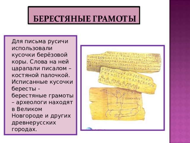 Для письма русичи использовали кусочки берёзовой коры. Слова на ней царапали писалом – костяной палочкой. Исписанные кусочки бересты - берестяные грамоты – археологи находят в Великом Новгороде и других древнерусских городах.