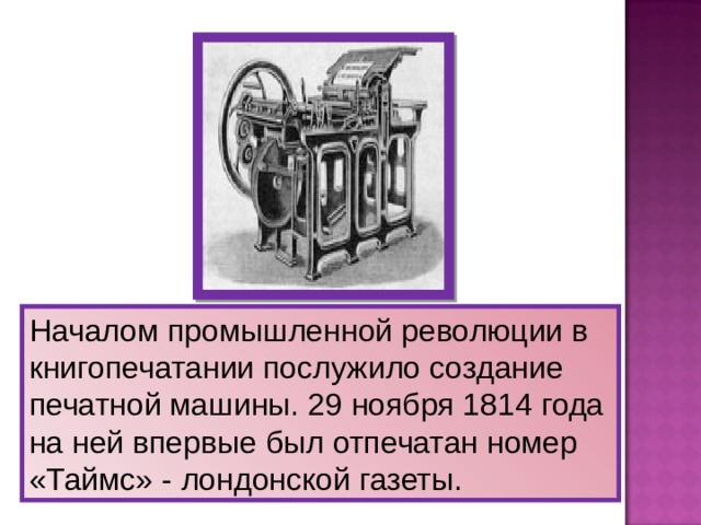 Началом промышленной революции в книгопечатании послужило создание печатной машины. 29 ноября 1814 года на ней впервые был отпечатан номер «Таймс» - лондонской газеты.