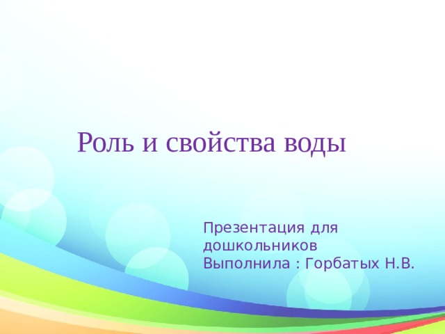 Роль и свойства воды Презентация для дошкольников Выполнила : Горбатых Н.В.