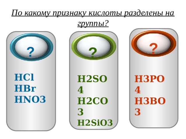 По какому признаку кислоты разделены на группы? ?  ?  ?  HCl HBr HNO3    H3PO4 H2SO4 H3BO3 H2CO3 H2SiO3