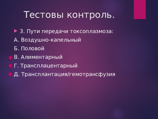 Тестовы контроль. 3. Пути передачи токсоплазмоза: А. Воздушно-капельный Б. Половой В. Алиментарный Г. Трансплацентарный Д. Трансплантация/гемотрансфузия