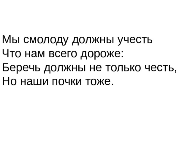 Мы смолоду должны учесть Что нам всего дороже: Беречь должны не только честь, Но наши почки тоже.