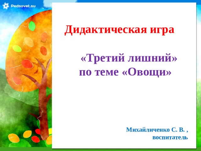 Дидактическая игра    «Третий лишний»  по теме «Овощи» Михайличенко С. В. , воспитатель