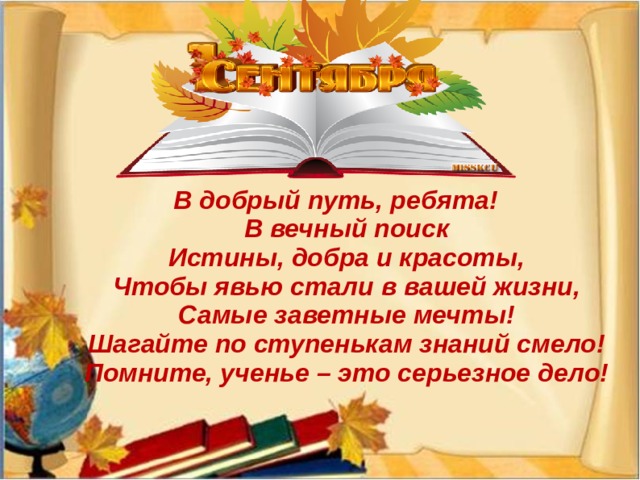 В добрый путь, ребята!  В вечный поиск  Истины, добра и красоты,  Чтобы явью стали в вашей жизни,  Самые заветные мечты!  Шагайте по ступенькам знаний смело!  Помните, ученье – это серьезное дело!