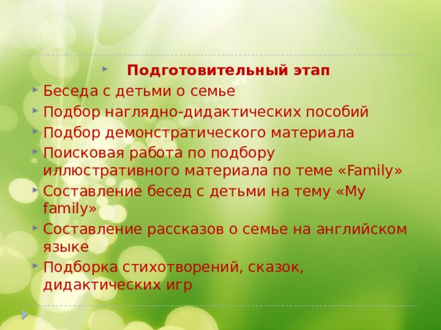 Подготовительный этап Беседа с детьми о семье Подбор наглядно-дидактических пособий Подбор демонстратического материала Поисковая работа по подбору иллюстративного материала по теме «Family» Составление бесед с детьми на тему «My family» Составление рассказов о семье на английском языке Подборка стихотворений, сказок, дидактических игр