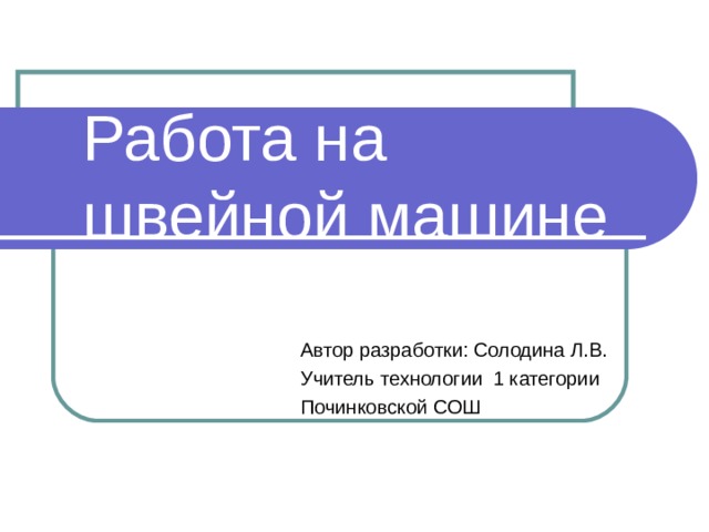 Работа на швейной машине Автор разработки: Солодина Л.В. Учитель технологии 1 категории Починковской СОШ