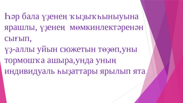 Һәр бала үҙенең ҡыҙыҡһыныуына ярашлы, үҙенең мөмкинлектәренән сығып, үҙ-аллы уйын сюжетын төҙөп,уны тормошҡа ашыра,унда уның индивидуаль һыҙаттары ярылып ята .