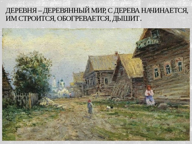 Деревня – деревянный мир, с дерева начинается, им строится, обогревается, дышит .