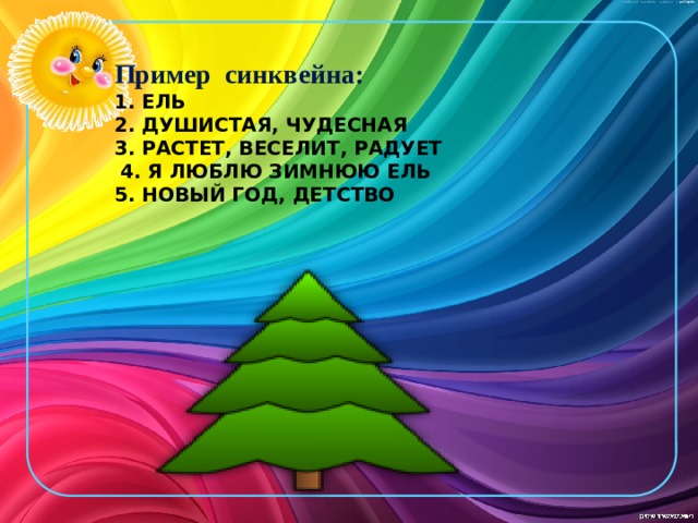 Пример синквейна: 1. ЕЛЬ 2. ДУШИСТАЯ, ЧУДЕСНАЯ 3. РАСТЕТ, ВЕСЕЛИТ, РАДУЕТ  4. Я ЛЮБЛЮ ЗИМНЮЮ ЕЛЬ 5. НОВЫЙ ГОД, ДЕТСТВО