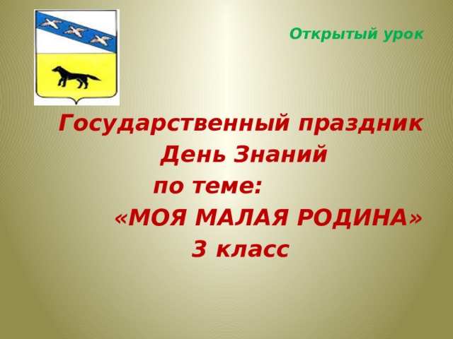 Открытый урок    Государственный праздник  День Знаний  по теме:  «МОЯ МАЛАЯ РОДИНА»  3 класс