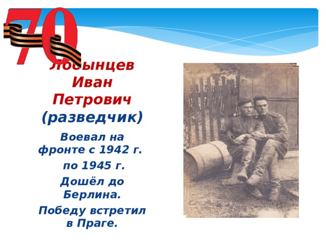 Лобынцев Иван Петрович  (разведчик) Воевал на фронте с 1942 г.  по 1945 г. Дошёл до Берлина. Победу встретил в Праге.