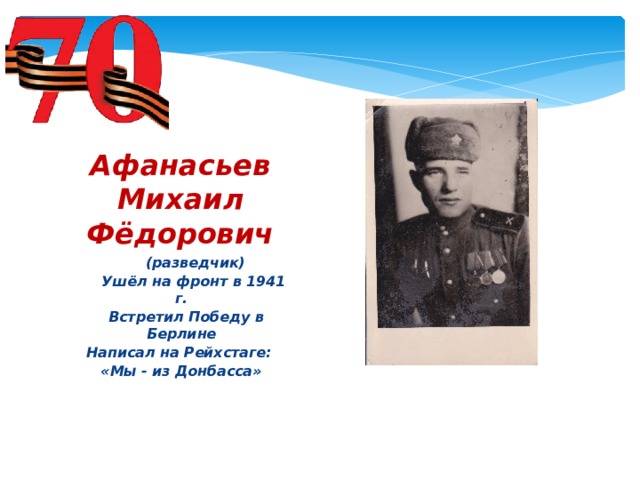 Афанасьев Михаил Фёдорович  (разведчик)  Ушёл на фронт в 1941 г.  Встретил Победу в Берлине Написал на Рейхстаге: «Мы - из Донбасса»