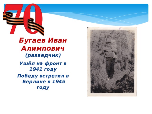 Бугаев Иван Алимпович  (разведчик) Ушёл на фронт в 1941 году Победу встретил в Берлине в 1945 году