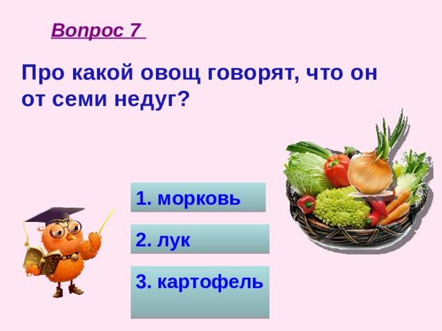 Вопрос 7 Про какой овощ говорят, что он от семи недуг?  1. морковь 2. лук 3. картофель