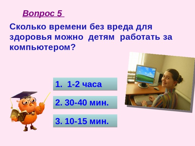 Вопрос 5 Сколько времени без вреда для здоровья можно детям работать за компьютером? 1. 1-2 часа 2. 30-40 мин. 3. 10-15 мин.