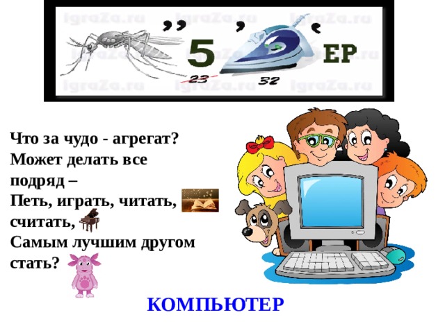 Что за чудо - агрегат? Может делать все подряд – Петь, играть, читать, считать, Самым лучшим другом стать? КОМПЬЮТЕР