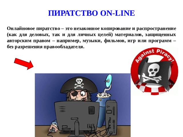 ПИРАТСТВО ON-LINE  Онлайновое пиратство – это незаконное копирование и распространение (как для деловых, так и для личных целей) материалов, защищенных авторским правом – например, музыки, фильмов, игр или программ – без разрешения правообладателя.