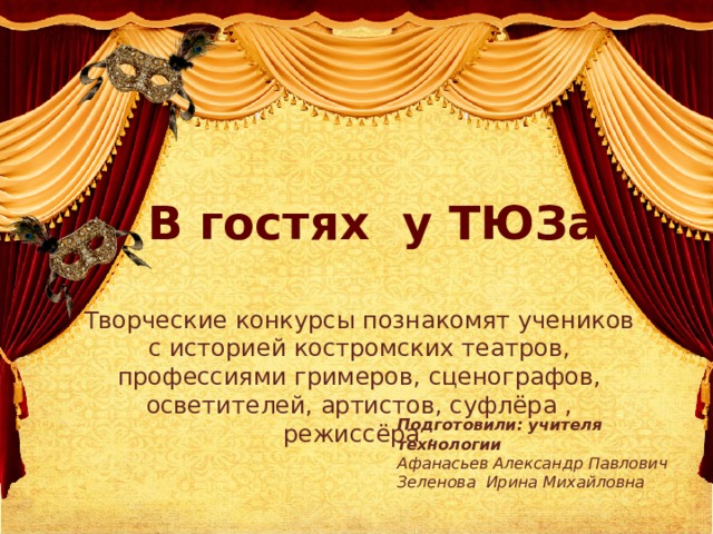 Подготовили: учителя технологии Афанасьев Александр Павлович Зеленова Ирина Михайловна В гостях у ТЮЗа Творческие конкурсы познакомят учеников с историей костромских театров, профессиями гримеров, сценографов, осветителей, артистов, суфлёра , режиссёра .