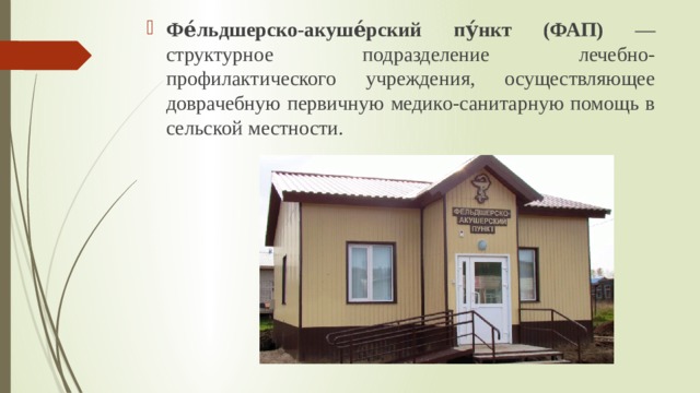 Фе́льдшерско-акуше́рский пу́нкт (ФАП) — структурное подразделение лечебно-профилактического учреждения, осуществляющее доврачебную первичную медико-санитарную помощь в сельской местности.