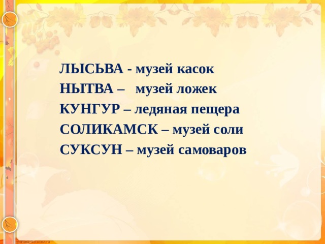 ЛЫСЬВА - музей касок  НЫТВА – музей ложек  КУНГУР – ледяная пещера  СОЛИКАМСК – музей соли  СУКСУН – музей самоваров