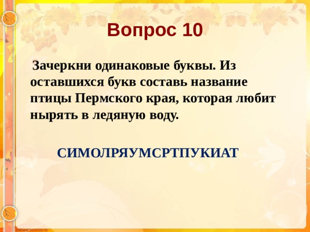 Вопрос 10  Зачеркни одинаковые буквы. Из оставшихся букв составь название птицы Пермского края, которая любит нырять в ледяную воду.  СИМОЛРЯУМСРТПУКИАТ