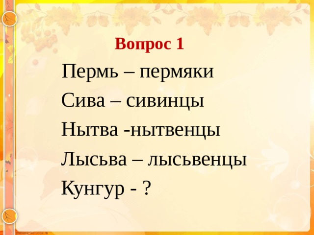 Вопрос 1  Пермь – пермяки  Сива – сивинцы  Нытва -нытвенцы  Лысьва – лысьвенцы  Кунгур - ?