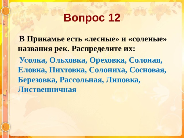 Вопрос 12  В Прикамье есть «лесные» и «соленые» названия рек. Распределите их:  Усолка, Ольховка, Ореховка, Солоная, Еловка, Пихтовка, Солониха, Сосновая, Березовка, Рассольная, Липовка, Лиственничная