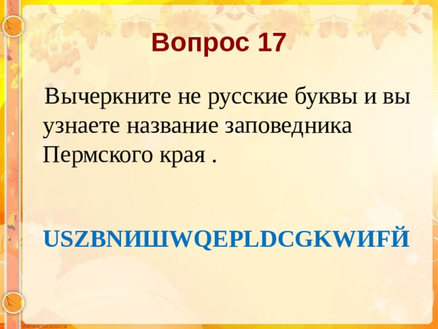 Вопрос 17  Вычеркните не русские буквы и вы узнаете название заповедника Пермского края .  USZBNИШWQEPLDCGKWИFЙ