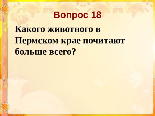 Вопрос 18 Какого животного в Пермском крае почитают больше всего? 