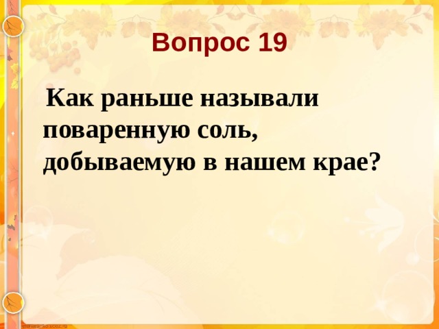 Вопрос 19  Как раньше называли поваренную соль, добываемую в нашем крае?