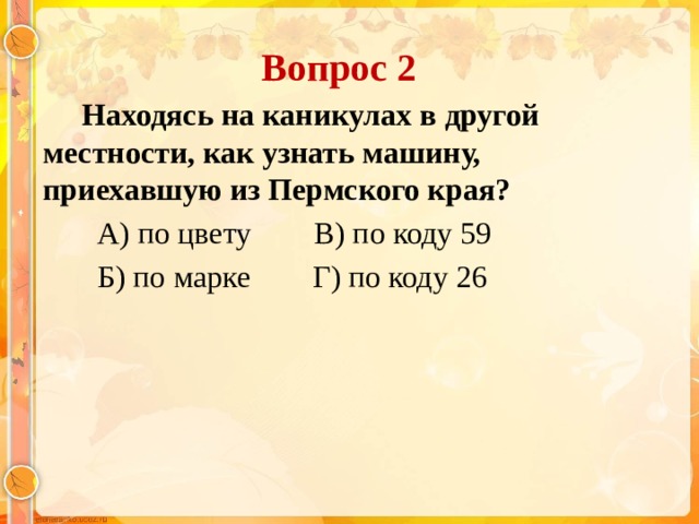 Вопрос 2  Находясь на каникулах в другой местности, как узнать машину, приехавшую из Пермского края?  А) по цвету В) по коду 59  Б) по марке Г) по коду 26