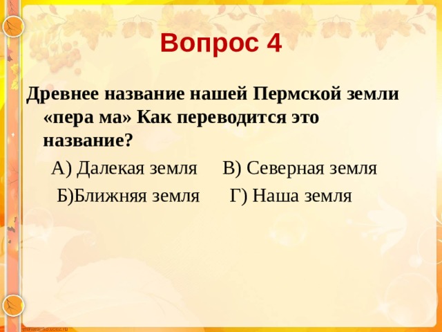 Вопрос 4 Древнее название нашей Пермской земли «пера ма» Как переводится это название?  А) Далекая земля В) Северная земля  Б)Ближняя земля Г) Наша земля