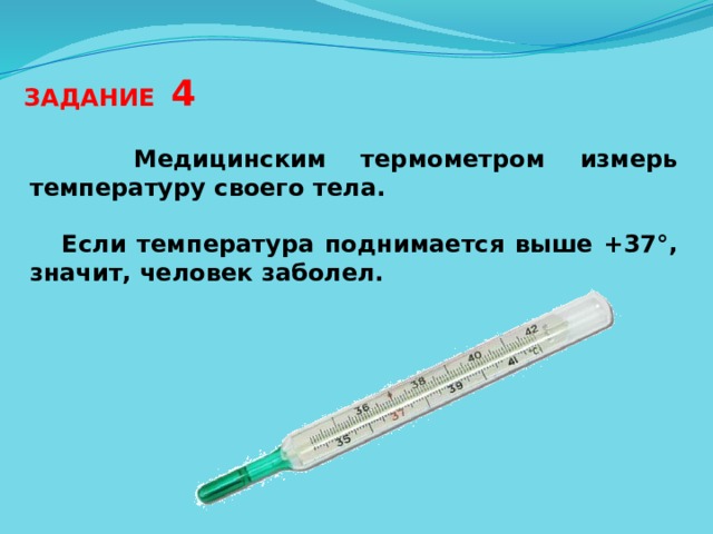 ЗАДАНИЕ 4  Медицинским термометром измерь температуру своего тела.   Если температура поднимается выше +37°, значит, человек заболел.