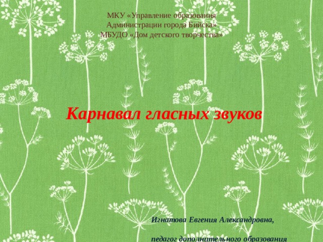 МКУ «Управление образования Администрации города Бийска» МБУДО «Дом детского творчества» Карнавал гласных звуков Игнатова Евгения Александровна, педагог дополнительного образования