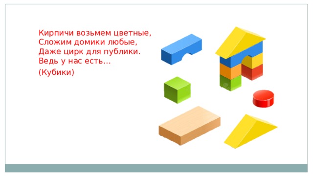 Кирпичи возьмем цветные,  Сложим домики любые,  Даже цирк для публики.  Ведь у нас есть… (Кубики)