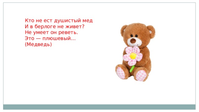 Кто не ест душистый мед  И в берлоге не живет?  Не умеет он реветь.  Это — плюшевый…   (Медведь)