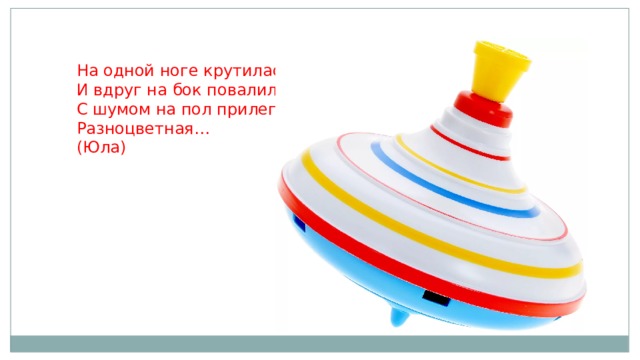 На одной ноге крутилась,  И вдруг на бок повалилась,  С шумом на пол прилегла  Разноцветная…  (Юла)